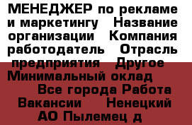 МЕНЕДЖЕР по рекламе и маркетингу › Название организации ­ Компания-работодатель › Отрасль предприятия ­ Другое › Минимальный оклад ­ 28 000 - Все города Работа » Вакансии   . Ненецкий АО,Пылемец д.